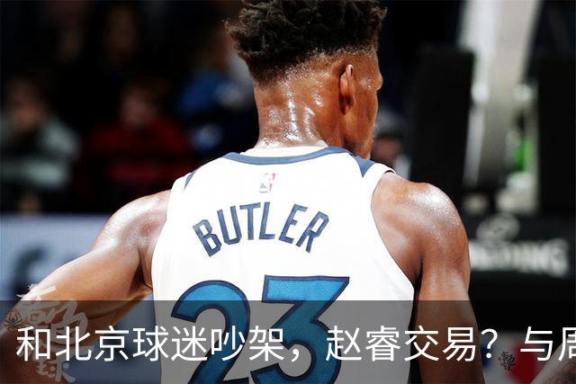 和北京球迷吵架，赵睿交易？与周琦互动，谁留意他表态，去向被曝光