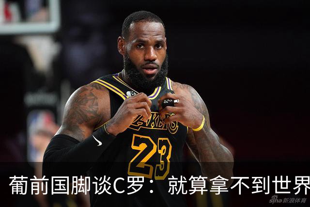 葡前国脚谈C罗：就算拿不到世界杯 他在足球史的伟大也绝不会褪色